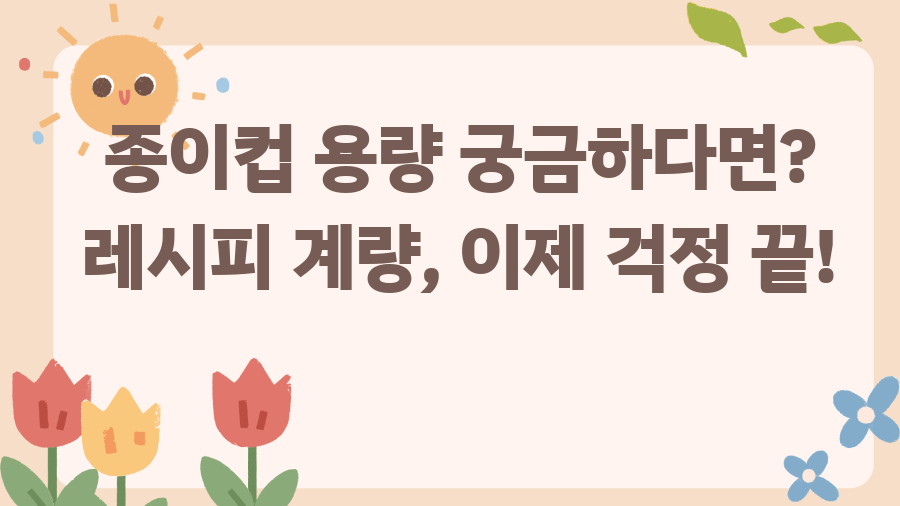 종이컵 용량 궁금하다면? 레시피 계량, 이제 걱정 끝!