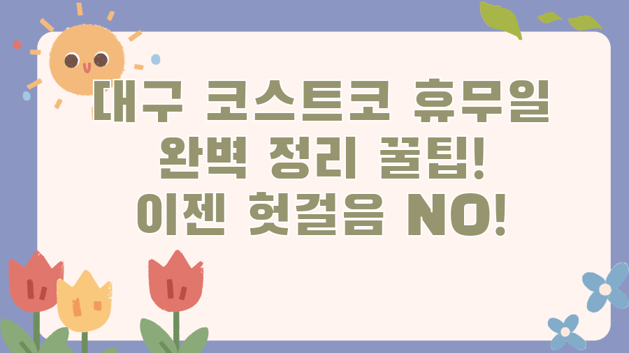 대구 코스트코 휴무일 완벽 정리 꿀팁! 이젠 헛걸음 NO!
