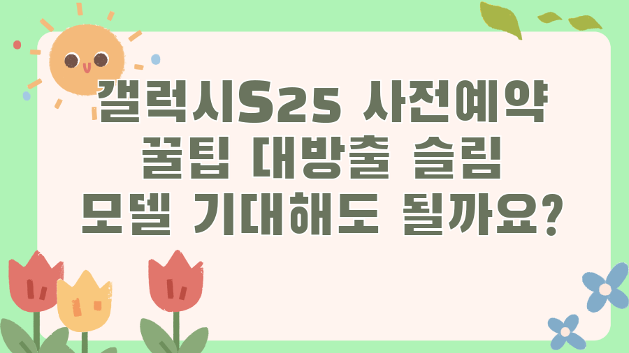 갤럭시S25 사전예약 꿀팁 대방출 슬림 모델 기대해도 될까요?