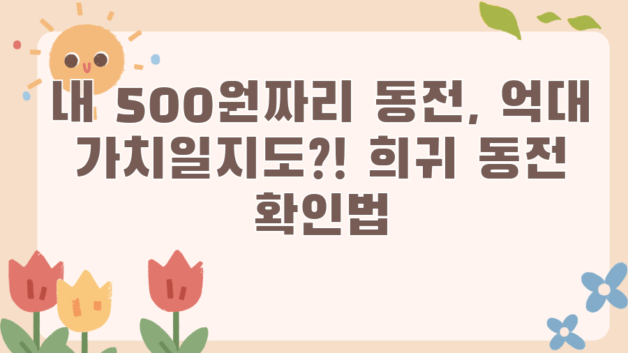 내 500원짜리 동전, 억대 가치일지도?! 희귀 동전 확인법