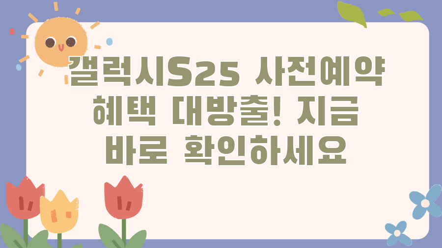 갤럭시S25 사전예약 혜택 대방출! 지금 바로 확인하세요